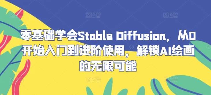 零基础学会Stable Diffusion，从0开始入门到进阶使用，解锁AI绘画的无限可能-千寻创业网