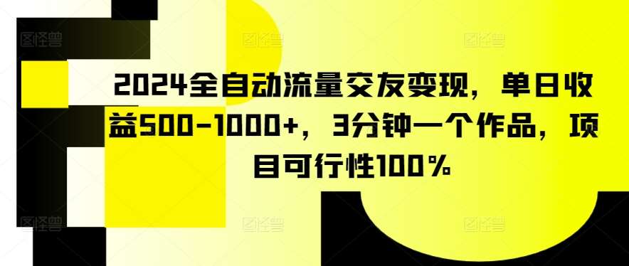 2024全自动流量交友变现，单日收益500-1000+，3分钟一个作品，项目可行性100%【揭秘】-千寻创业网