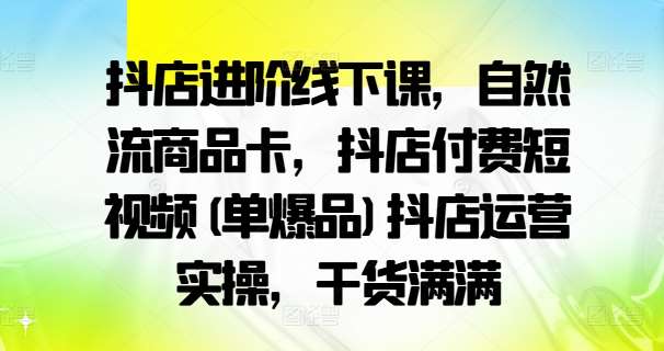 抖店进阶线下课，自然流商品卡，抖店付费短视频(单爆品)抖店运营实操，干货满满-千寻创业网