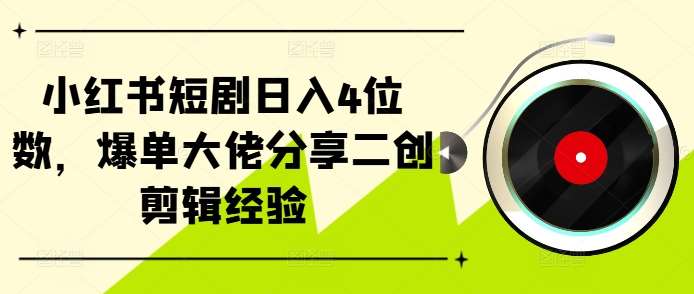 小红书短剧日入4位数，爆单大佬分享二创剪辑经验-千寻创业网