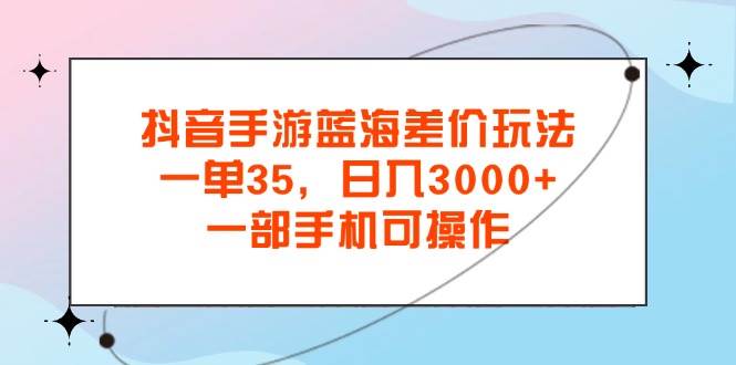 （11714期）抖音手游蓝海差价玩法，一单35，日入3000+，一部手机可操作-千寻创业网