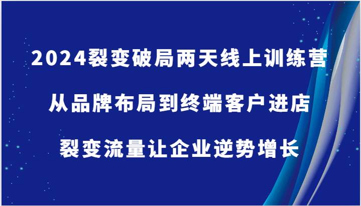 2024裂变破局两天线上训练营-从品牌布局到终端客户进店，裂变流量让企业逆势增长-千寻创业网