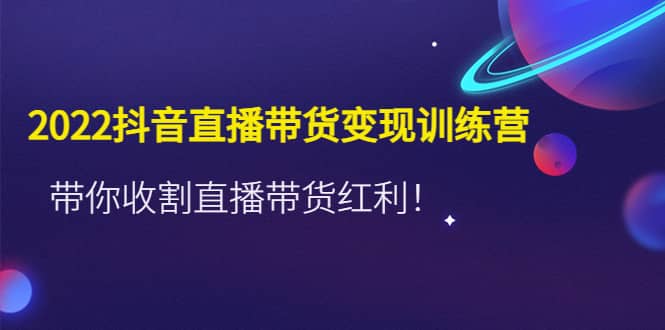 2022抖音直播带货变现训练营，带你收割直播带货红利-千寻创业网