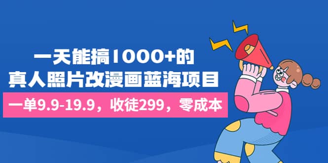 一天能搞1000+的，真人照片改漫画蓝海项目，一单9.9-19.9，收徒299，零成本-千寻创业网