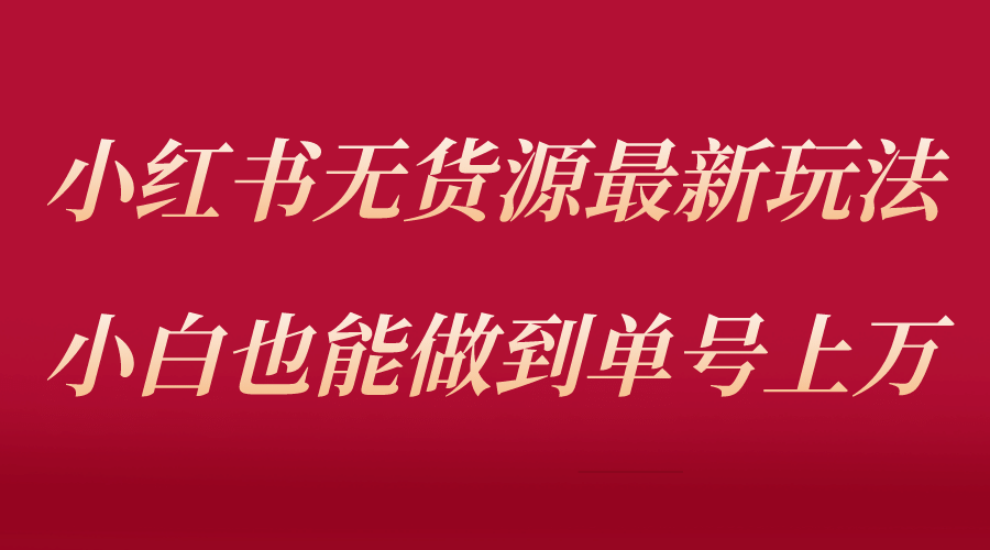 小红书无货源最新螺旋起号玩法，电商小白也能做到单号上万（收费3980）-千寻创业网