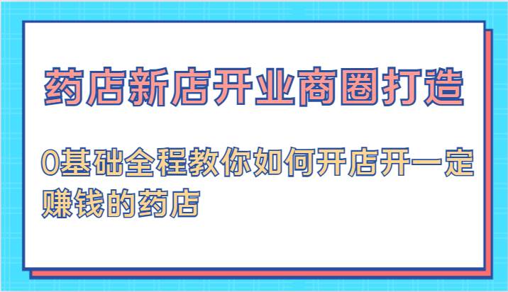 药店新店开业商圈打造-0基础全程教你如何开店开一定赚钱的药店-千寻创业网