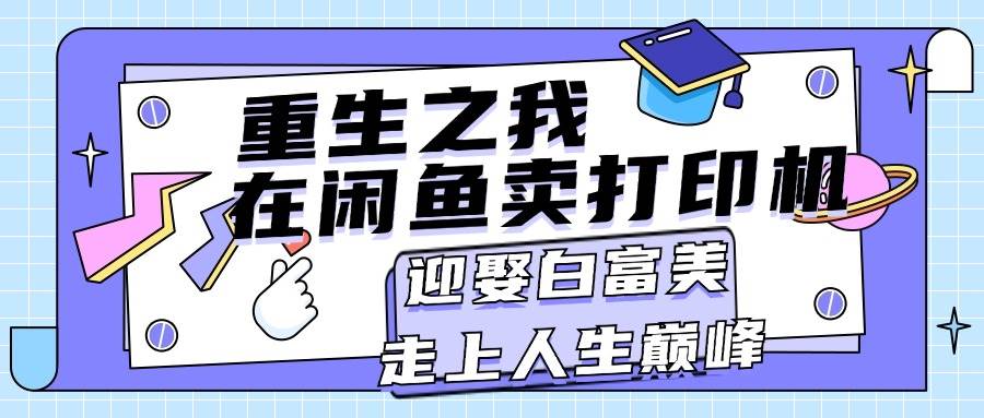 （11681期）重生之我在闲鱼卖打印机，月入过万，迎娶白富美，走上人生巅峰-千寻创业网