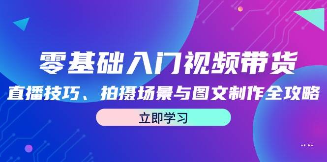 零基础入门视频带货：直播技巧、拍摄场景与图文制作全攻略-千寻创业网