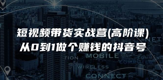 （11253期）短视频带货实战营(高阶课)，从0到1做个赚钱的抖音号（17节课）-千寻创业网