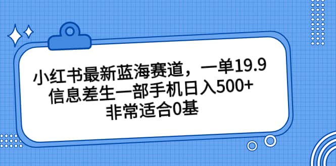 小红书最新蓝海赛道，一单19.9，信息差生一部手机日入500+，非常适合0基础小白-千寻创业网