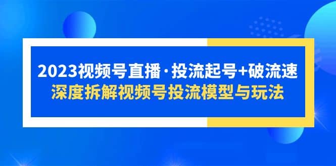 2023视频号直播·投流起号+破流速，深度拆解视频号投流模型与玩法-千寻创业网