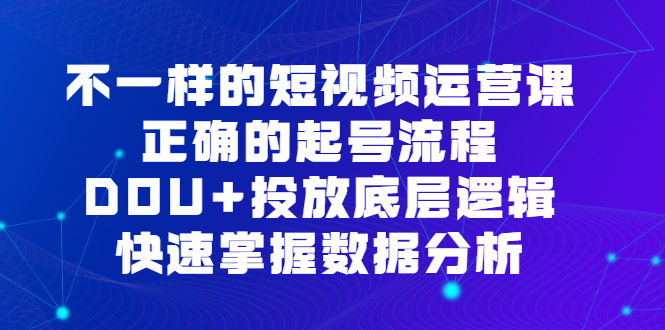 不一样的短视频运营课，正确的起号流程，DOU+投放底层逻辑，快速掌握数据分析-千寻创业网