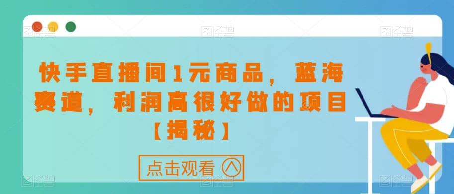 快手直播间1元商品，蓝海赛道，利润高很好做的项目【揭秘】-千寻创业网