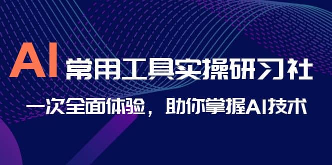 AI-常用工具实操研习社，一次全面体验，助你掌握AI技术-千寻创业网