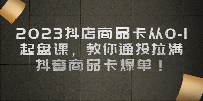 2023抖店商品卡从0-1 起盘课，教你通投拉满，抖音商品卡爆单-千寻创业网