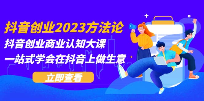 抖音创业2023方法论：抖音创业商业认知大课，一站式学会在抖音上做生意-千寻创业网