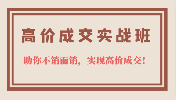 高价成交实战班，助你不销而销，实现高价成交，让客户追着付款的心法技法-千寻创业网