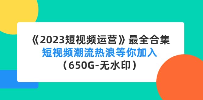 《2023短视频运营》最全合集：短视频潮流热浪等你加入（650G-无水印）-千寻创业网