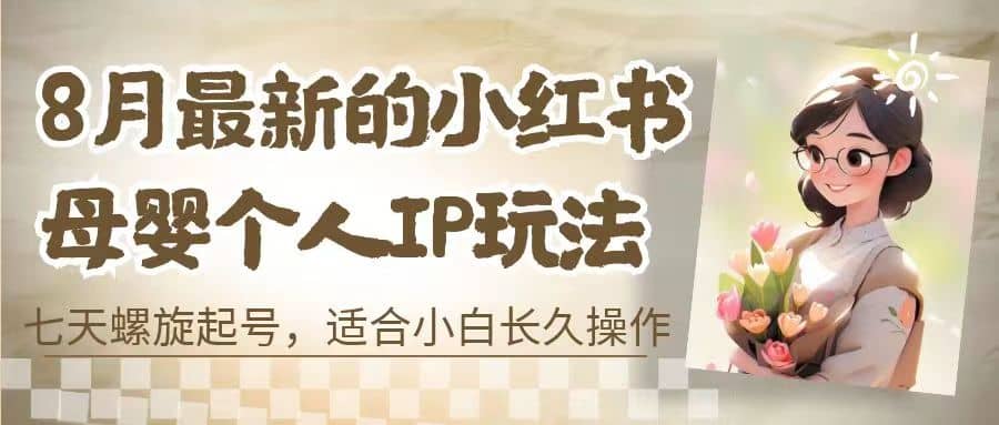 8月最新的小红书母婴个人IP玩法，七天螺旋起号 小白长久操作(附带全部教程)-千寻创业网