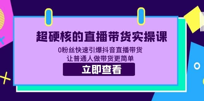 超硬核的直播带货实操课 0粉丝快速引爆抖音直播带货 让普通人做带货更简单-千寻创业网