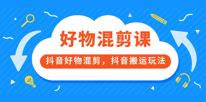 万三好物混剪课，抖音好物混剪，抖音搬运玩法 价值1980元-千寻创业网