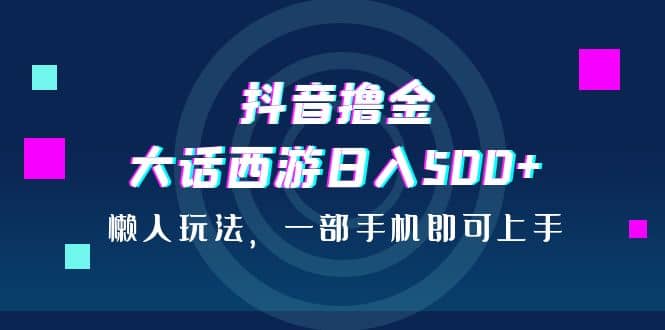 抖音撸金，大话西游日入500+，懒人玩法，一部手机即可上手-千寻创业网