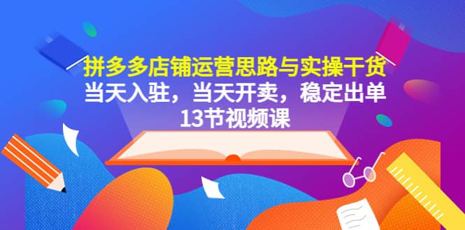 拼多多店铺运营思路与实操干货，当天入驻，当天开卖，稳定出单（13节课）-千寻创业网