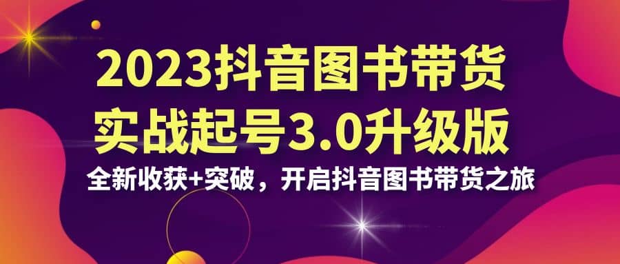 2023抖音 图书带货实战起号3.0升级版：全新收获+突破，开启抖音图书带货之旅-千寻创业网