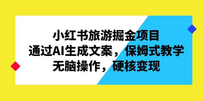 小红书旅游掘金项目，通过AI生成文案，保姆式教学，无脑操作，硬核变现-千寻创业网