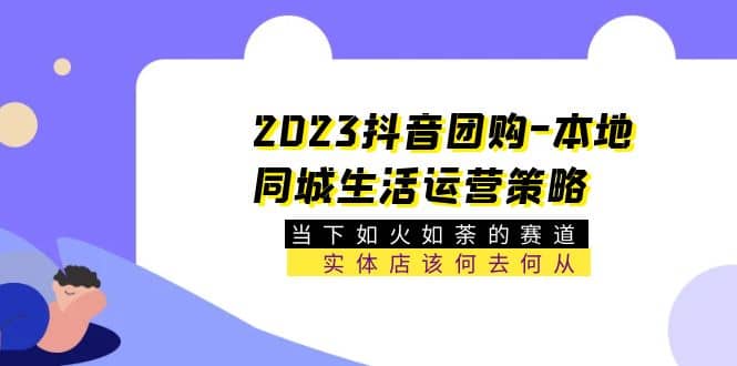 2023抖音团购-本地同城生活运营策略 当下如火如荼的赛道·实体店该何去何从-千寻创业网