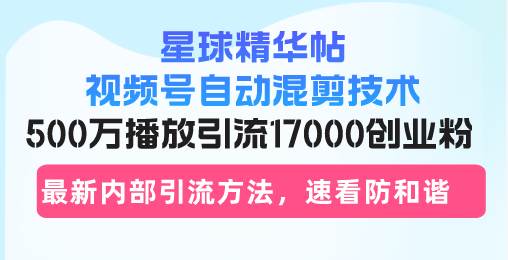 （13168期）星球精华帖视频号自动混剪技术，500万播放引流17000创业粉，最新内部引…-千寻创业网