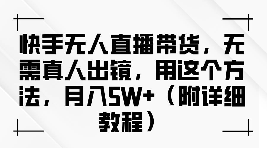 快手无人直播带货，无需真人出镜，用这个方法，月入5W+（附详细教程）-千寻创业网