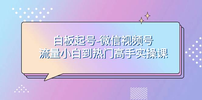 （7955期）白板起号-微信视频号流量小白到热门高手实操课-千寻创业网