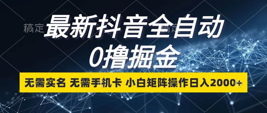 （13054期）最新抖音全自动0撸掘金，无需实名，无需手机卡，小白矩阵操作日入2000+-千寻创业网