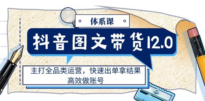 （11276期）抖音图文带货12.0体系课，主打全品类运营，快速出单拿结果，高效做账号-千寻创业网