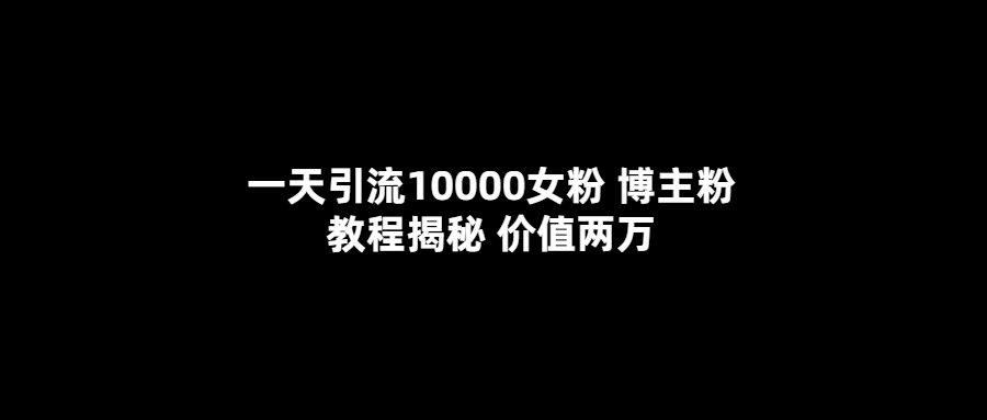 一天引流10000女粉，博主粉教程揭秘（价值两万）-千寻创业网