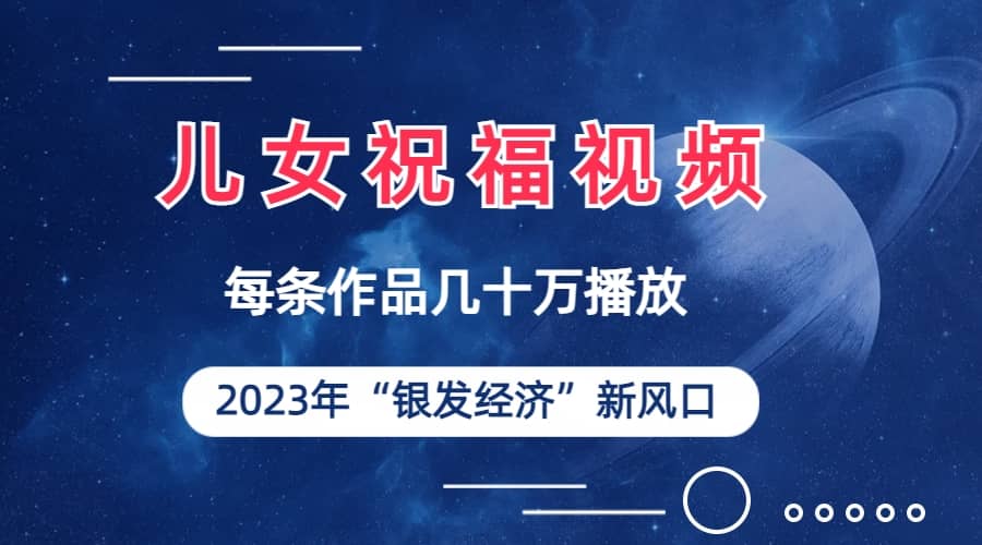 儿女祝福视频彻底爆火，一条作品几十万播放，2023年一定要抓住的新风口-千寻创业网