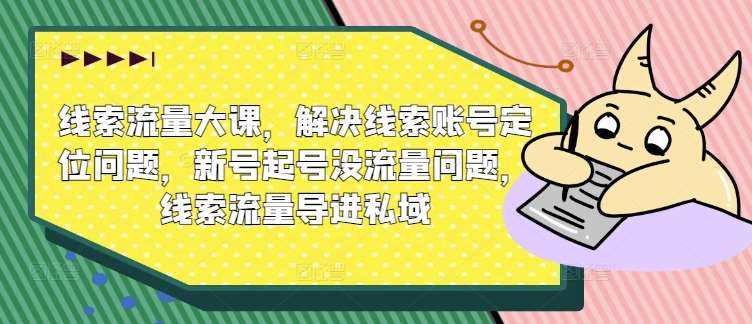 线索流量大课，解决线索账号定位问题，新号起号没流量问题，线索流量导进私域-千寻创业网