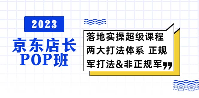 2023京东店长·POP班 落地实操超级课程 两大打法体系 正规军&非正规军-千寻创业网