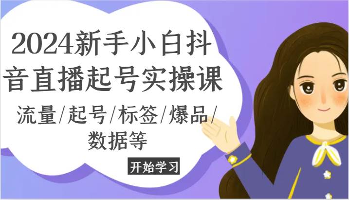 2024新手小白抖音直播起号实操课，流量/起号/标签/爆品/数据等-千寻创业网