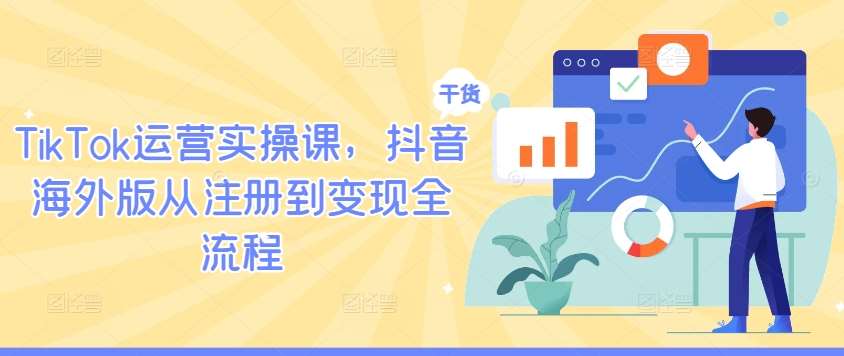 TikTok运营实操课，抖音海外版从注册到变现全流程-千寻创业网