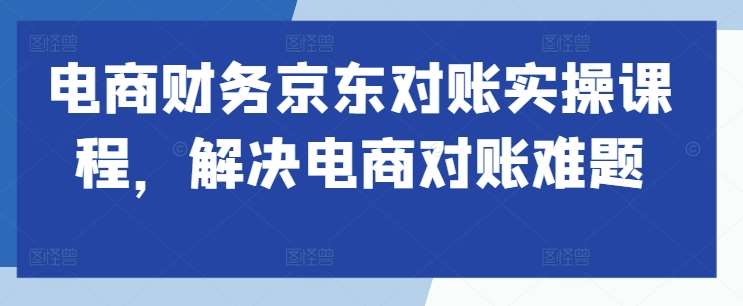 电商财务京东对账实操课程，解决电商对账难题-千寻创业网