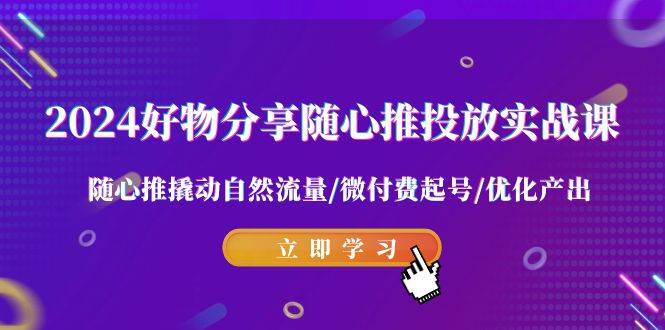 （9030期）2024好物分享-随心推投放实战课 随心推撬动自然流量/微付费起号/优化产出-千寻创业网