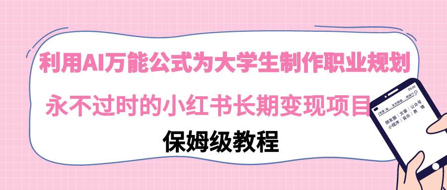 （9000期）利用AI万能公式为大学生制作职业规划，永不过时的小红书长期变现项目-千寻创业网