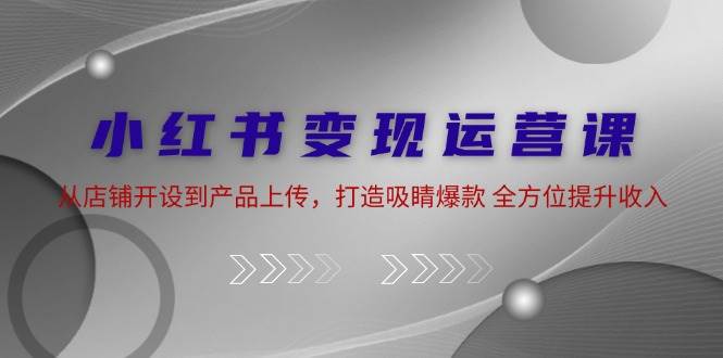 小红书变现运营课：从店铺开设到产品上传，打造吸睛爆款 全方位提升收入-千寻创业网