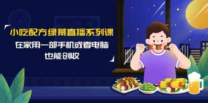 小吃配方绿幕直播系列课，在家用一部手机或者电脑也能创收（14节课）-千寻创业网