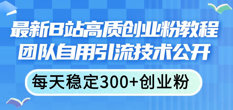 （11661期）最新B站高质创业粉教程，团队自用引流技术公开，每天稳定300+创业粉-千寻创业网