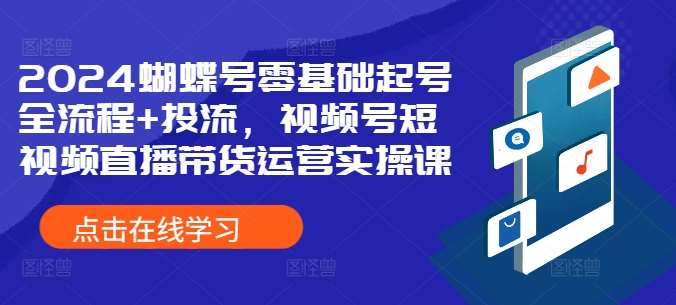 2024蝴蝶号零基础起号全流程+投流，视频号短视频直播带货运营实操课-千寻创业网