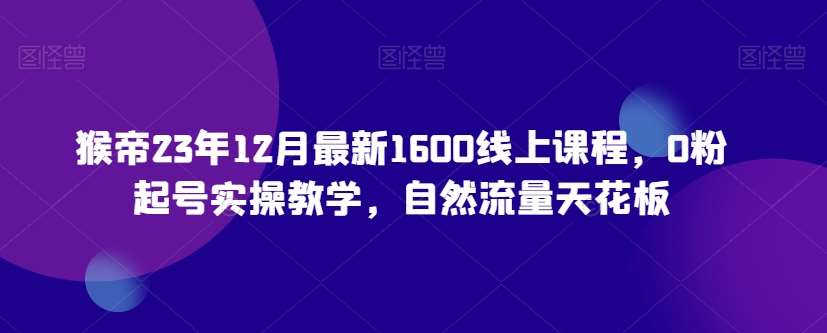 猴帝23年12月最新1600线上课程，0粉起号实操教学，自然流量天花板-千寻创业网