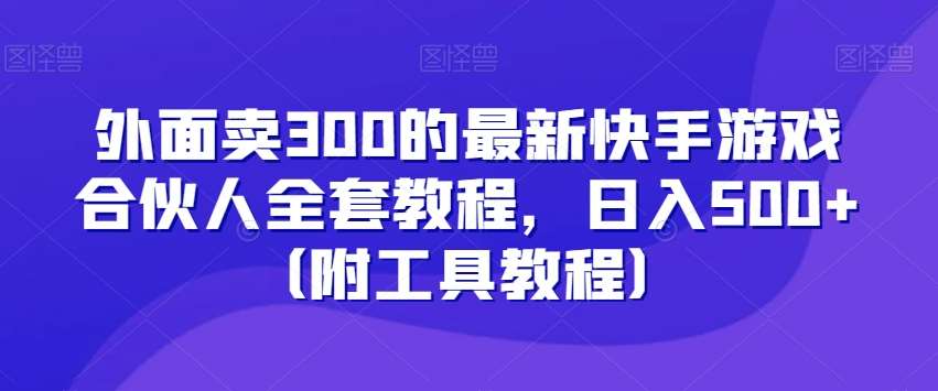 外面卖300的最新快手游戏合伙人全套教程，日入500+（附工具教程）-千寻创业网